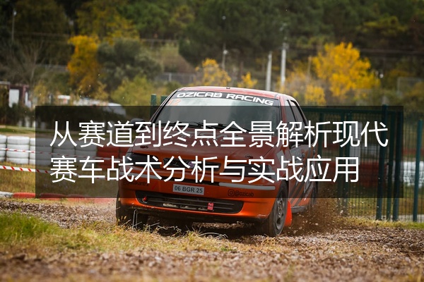 从赛道到终点全景解析现代赛车战术分析与实战应用