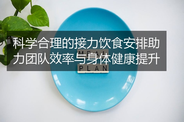 科学合理的接力饮食安排助力团队效率与身体健康提升