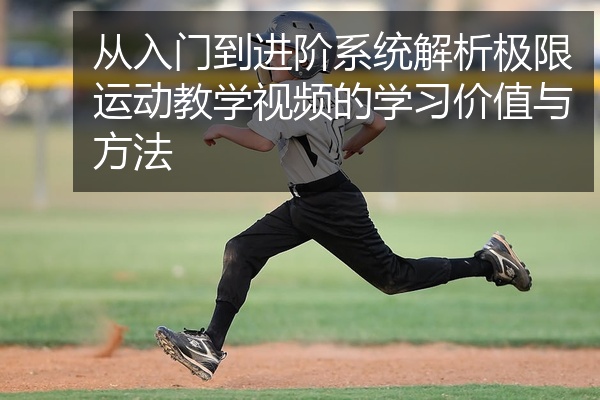 从入门到进阶系统解析极限运动教学视频的学习价值与方法