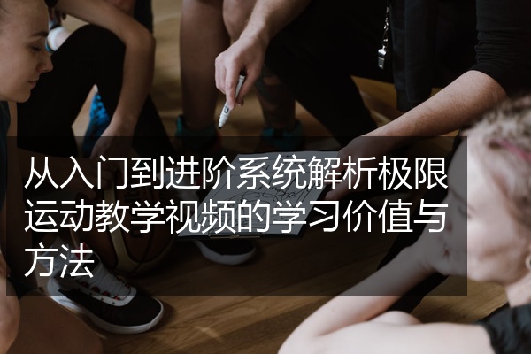 从入门到进阶系统解析极限运动教学视频的学习价值与方法