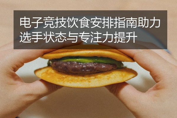 电子竞技饮食安排指南助力选手状态与专注力提升