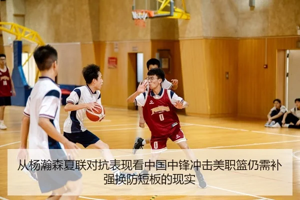 从杨瀚森夏联对抗表现看中国中锋冲击美职篮仍需补强换防短板的现实
