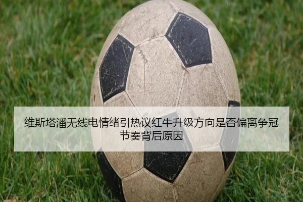 维斯塔潘无线电情绪引热议红牛升级方向是否偏离争冠节奏背后原因