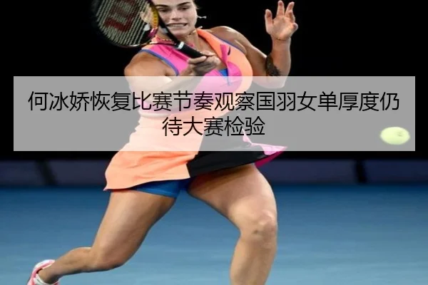 何冰娇恢复比赛节奏观察国羽女单厚度仍待大赛检验 | AYX sports